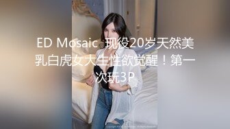 ED Mosaic  现役20岁天然美乳白虎女大生性欲觉醒！第一次玩3P