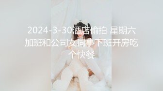 2024-3-30酒店偷拍 星期六加班和公司女同事下班开房吃个快餐