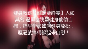 健身教练【好像贾静雯】人如其名 逼里塞跳蛋健身偷偷自慰，指导学员如何健身放松，骚逼就痒得躲起来自慰！