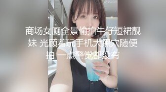 商场女厕全景偷拍牛仔短裙靓妹 光顾着玩手机大黑穴随便拍 一点警觉都没有