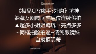 《极品CP?魔手?外购》坑神躲藏女厕隔间前后位连续偸拍▲超多小姐姐蹲坑→亮点多多~同框拍脸拍逼~清纯眼镜妹自摸抠阴蒂