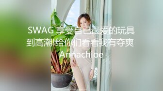 SWAG 享受自己最爱的玩具到高潮!给你们看看我有夺爽 Annachioe