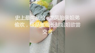 史上最牛乱伦~龙凤胎亲姐弟偷欢，极品蜜桃长腿姐姐欲尝交合