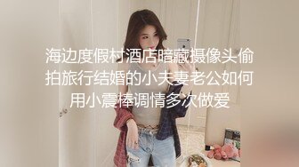 海边度假村酒店暗藏摄像头偷拍旅行结婚的小夫妻老公如何用小震棒调情多次做爱