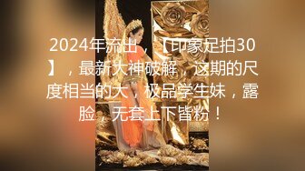 2024年流出，【印象足拍30】，最新大神破解，这期的尺度相当的大，极品学生妹，露脸，无套上下皆粉！