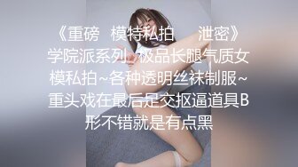 《重磅✅模特私拍㊙️泄密》学院派系列✅极品长腿气质女模私拍~各种透明丝袜制服~重头戏在最后足交抠逼道具B形不错就是有点黑