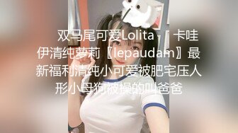 ❤️双马尾可爱Lolita❤️卡哇伊清纯萝莉〖lepaudam〗最新福利清纯小可爱被肥宅压人形小母狗被操的叫爸爸