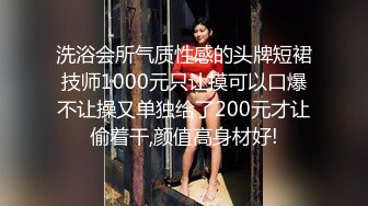 洗浴会所气质性感的头牌短裙技师1000元只让摸可以口爆不让操又单独给了200元才让偷着干,颜值高身材好!