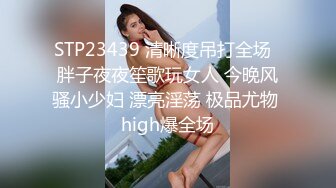 STP23439 清晰度吊打全场  胖子夜夜笙歌玩女人 今晚风骚小少妇 漂亮淫荡 极品尤物 high爆全场