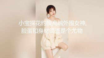  小宝探花约操高端外围女神,脸蛋和身材简直是个尤物