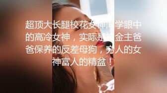 超顶大长腿校花女神同学眼中的高冷女神，实际是被金主爸爸保养的反差母狗，穷人的女神富人的精盆！