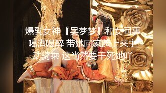 爆乳女神『吴梦梦』和女同事喝酒喝醉 带她回家跨上来主动骑乘 这当然要干死她吖