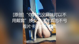 [原创]“你鸡吧没异味可以不用戴套”换女友这波真的不亏看片卡无炮友看简