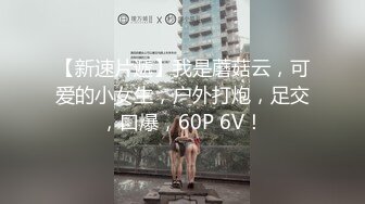 【新速片遞】我是蘑菇云，可爱的小女生，户外打炮，足交，口爆，60P 6V！