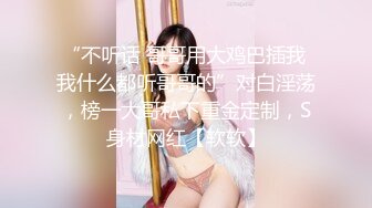 “不听话 哥哥用大鸡巴插我 我什么都听哥哥的”对白淫荡，榜一大哥私下重金定制，S身材网红【软软】