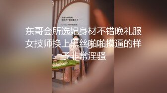 东哥会所选妃身材不错晚礼服女技师换上黑丝啪啪摸逼的样子非常淫骚