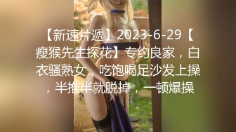 【新速片遞】2023-6-29【瘦猴先生探花】专约良家，白衣骚熟女，吃饱喝足沙发上操，半推半就脱掉，一顿爆操