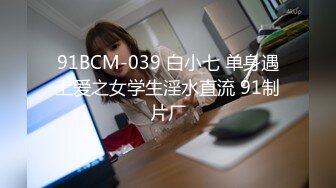 91BCM-039 白小七 单身遇上爱之女学生淫水直流 91制片厂