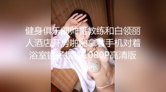 健身俱乐部帅哥教练和白领丽人酒店开房啪啪拿着手机对着浴室镜子摆拍1080P高清版