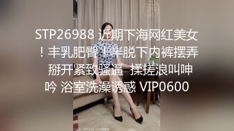 STP26988 近期下海网红美女！丰乳肥臀！半脱下内裤摆弄  掰开紧致骚逼  揉搓浪叫呻吟 浴室洗澡诱惑 VIP0600