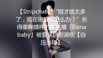 【Stripchat】“刚才喷太多了，现在很难喷怎么办？”长得像鞠婧祎的女主播「Elenababy」被要求自慰潮吹【自压水印】