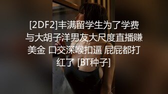 [2DF2]丰满留学生为了学费与大胡子洋男友大尺度直播赚美金 口交深喉扣逼 屁屁都打红了 [BT种子]