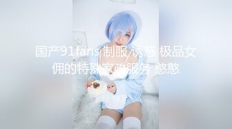 国产91fans 制服 诱惑 极品女佣的特殊家政服务 憨憨