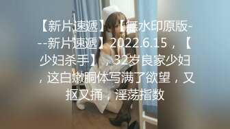 【新片速遞】 【無水印原版---新片速遞】2022.6.15，【少妇杀手】，32岁良家少妇，这白嫩胴体写满了欲望，又抠又捅，淫荡指数