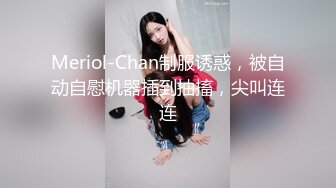 Meriol-Chan制服诱惑，被自动自慰机器插到抽搐，尖叫连连