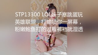 STP13300 LOL妹子塞跳蛋玩英雄联盟，打输喷你一屏幕，粉嫩鲍鱼打的过程裤裆就湿透了