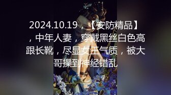 2024.10.19，【安防精品】，中年人妻，穿戴黑丝白色高跟长靴，尽显女王气质，被大哥操到神经错乱