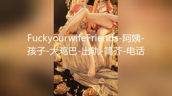 FuckyourwifeFriends-阿姨-孩子-大鸡巴-出轨-简芥-电话