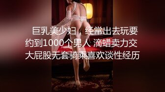   巨乳美少妇，经常出去玩要约到1000个男人 滴蜡卖力交 大屁股无套骑乘喜欢谈性经历