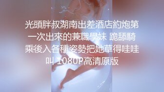 光頭胖叔湖南出差酒店約炮第一次出來的兼職學妹 跪舔騎乘後入各種姿勢把她草得哇哇叫 1080P高清原版