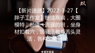 【新片速遞】2022-3-27【胖子工作室】继续高端，大圈模特，颜值一流骚的很，坐身材扣着穴，舔骚逼被夸舌头灵活，各种姿势爆操