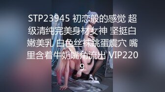 STP23945 初恋般的感觉 超级清纯完美身材女神 坚挺白嫩美乳 白色丝袜跳蛋震穴 嘴里含着牛奶嘴角流出 VIP2209