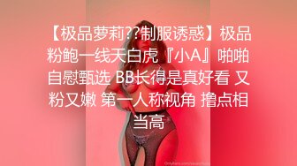 【极品萝莉??制服诱惑】极品粉鲍一线天白虎『小A』啪啪自慰甄选 BB长得是真好看 又粉又嫩 第一人称视角 撸点相当高