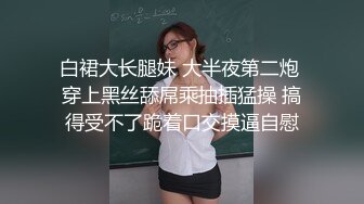 白裙大长腿妹 大半夜第二炮 穿上黑丝舔屌乘抽插猛操 搞得受不了跪着口交摸逼自慰