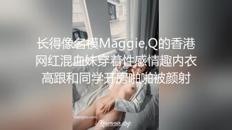 长得像名模Maggie,Q的香港网红混血妹穿着性感情趣内衣高跟和同学开房啪啪被颜射