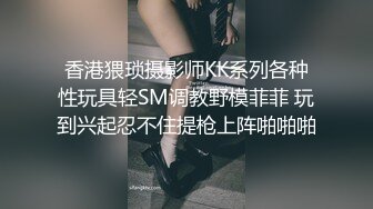 香港猥琐摄影师KK系列各种性玩具轻SM调教野模菲菲 玩到兴起忍不住提枪上阵啪啪啪