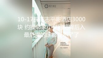 10-17探花志平哥酒店3000块 约操邻家小少妇肥臀后入最后操的床都受不了了