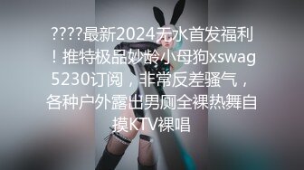 ????最新2024无水首发福利！推特极品妙龄小母狗xswag5230订阅，非常反差骚气，各种户外露出男厕全裸热舞自摸KTV裸唱