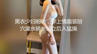 黑衣少妇啪啪，穿上情趣装掰穴灌水骑坐站立后入猛操