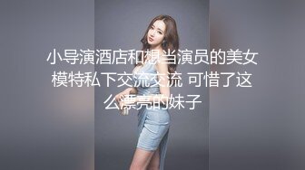 小导演酒店和想当演员的美女模特私下交流交流 可惜了这么漂亮的妹子