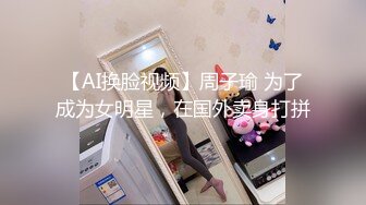 【AI换脸视频】周子瑜 为了成为女明星，在国外卖身打拼