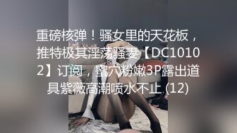 重磅核弹！骚女里的天花板，推特极其淫荡骚妻【DC10102】订阅，蜜穴粉嫩3P露出道具紫薇高潮喷水不止 (12)