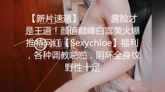 【新片速遞】  ⚫️⚫️露脸才是王道！颜值巅峰白富美火爆推特网红【Sexychloe】福利，各种调教啪啪，阴环全身纹野性十足