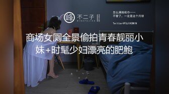 商场女厕全景偷拍青春靓丽小妹+时髦少妇漂亮的肥鲍