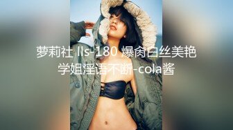 萝莉社 lls-180 爆肏白丝美艳学姐淫语不断-cola酱