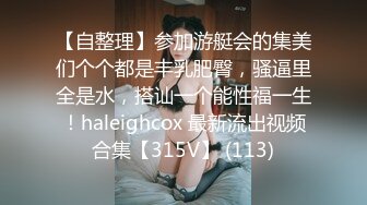 【自整理】参加游艇会的集美们个个都是丰乳肥臀，骚逼里全是水，搭讪一个能性福一生！haleighcox 最新流出视频合集【315V】 (113)